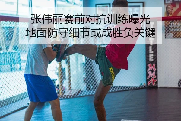 张伟丽赛前对抗训练曝光 地面防守细节或成胜负关键