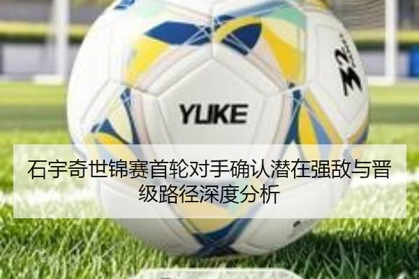 石宇奇世锦赛首轮对手确认潜在强敌与晋级路径深度分析