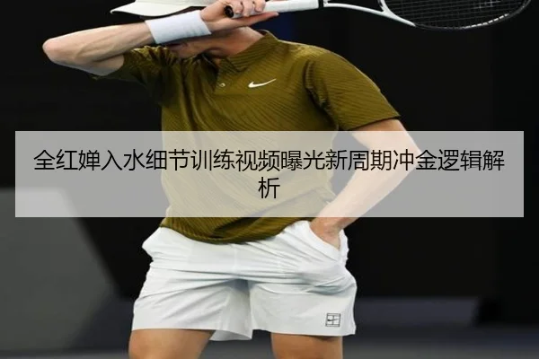 全红婵入水细节训练视频曝光新周期冲金逻辑解析