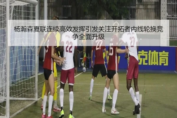 杨瀚森夏联连续高效发挥引发关注开拓者内线轮换竞争全面升级