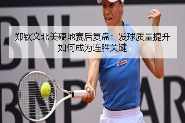郑钦文北美硬地赛后复盘：发球质量提升如何成为连胜关键